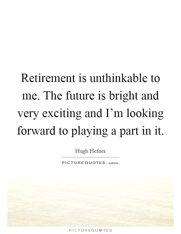 Retirement is unthinkable to me. The future is bright and very exciting and I'm looking forward to playing a part in it. Picture Quote #1