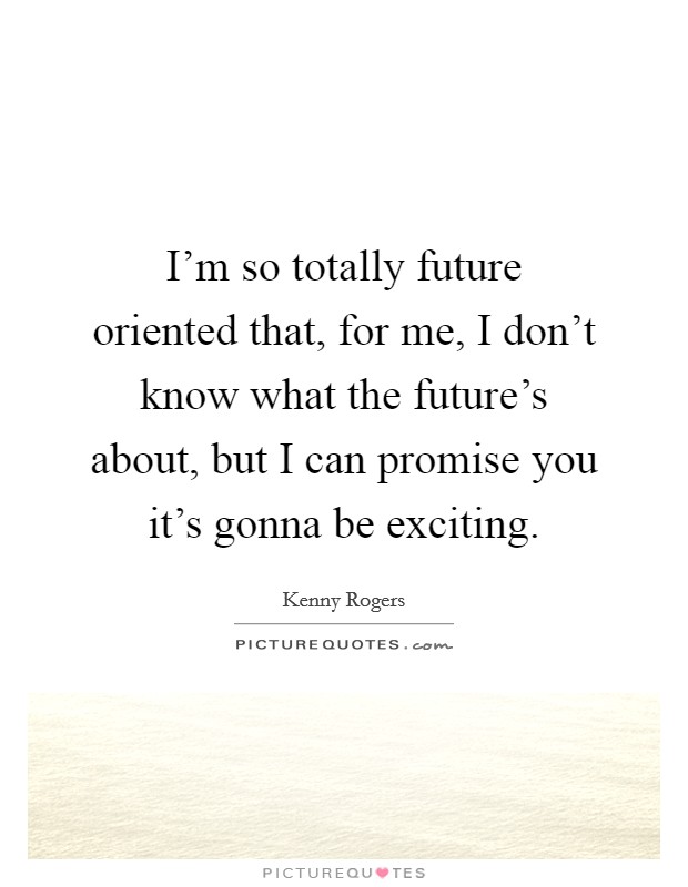 I'm so totally future oriented that, for me, I don't know what the future's about, but I can promise you it's gonna be exciting. Picture Quote #1