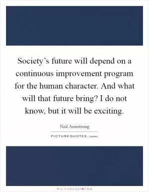 Society’s future will depend on a continuous improvement program for the human character. And what will that future bring? I do not know, but it will be exciting Picture Quote #1