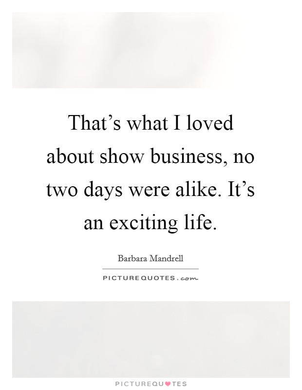 That's what I loved about show business, no two days were alike. It's an exciting life. Picture Quote #1