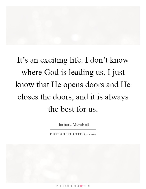 It's an exciting life. I don't know where God is leading us. I just know that He opens doors and He closes the doors, and it is always the best for us. Picture Quote #1
