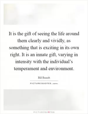 It is the gift of seeing the life around them clearly and vividly, as something that is exciting in its own right. It is an innate gift, varying in intensity with the individual’s temperament and environment Picture Quote #1
