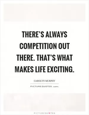 There’s always competition out there. That’s what makes life exciting Picture Quote #1