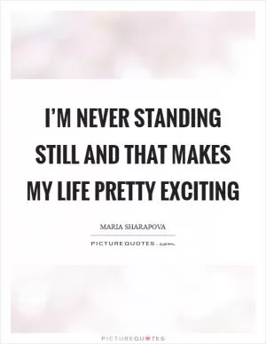 I’m never standing still and that makes my life pretty exciting Picture Quote #1