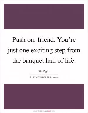 Push on, friend. You’re just one exciting step from the banquet hall of life Picture Quote #1