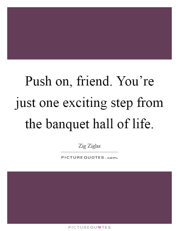 Push on, friend. You're just one exciting step from the banquet hall of life. Picture Quote #1