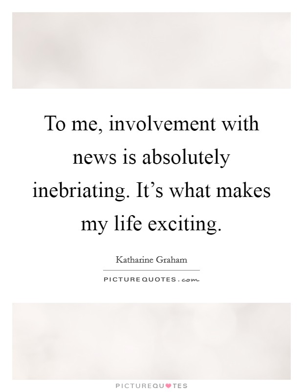 To me, involvement with news is absolutely inebriating. It's what makes my life exciting. Picture Quote #1