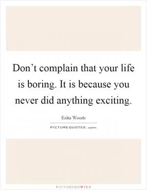 Don’t complain that your life is boring. It is because you never did anything exciting Picture Quote #1