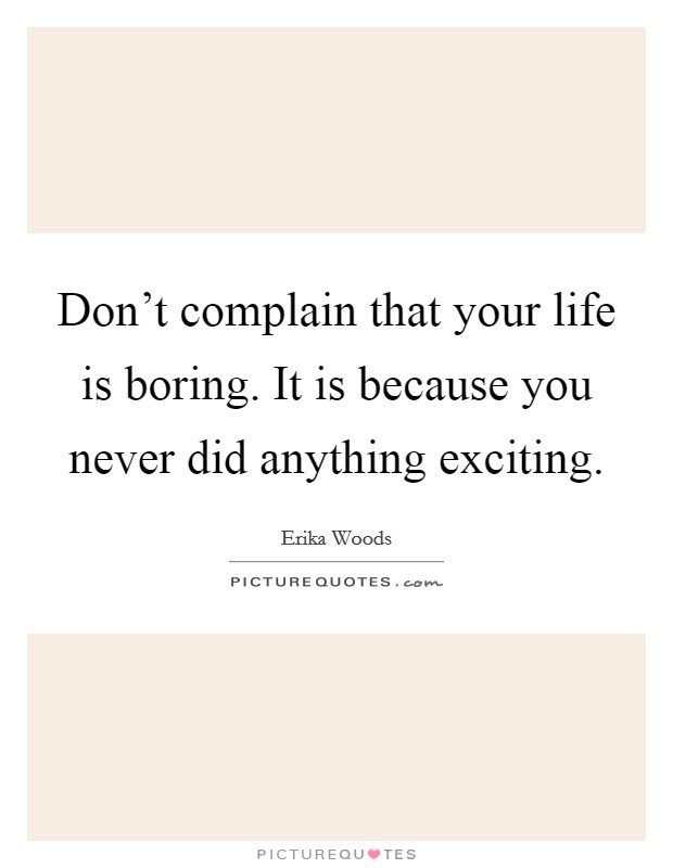 Don't complain that your life is boring. It is because you never did anything exciting. Picture Quote #1