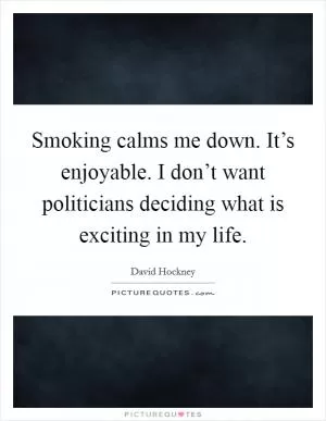 Smoking calms me down. It’s enjoyable. I don’t want politicians deciding what is exciting in my life Picture Quote #1