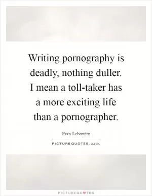 Writing pornography is deadly, nothing duller. I mean a toll-taker has a more exciting life than a pornographer Picture Quote #1