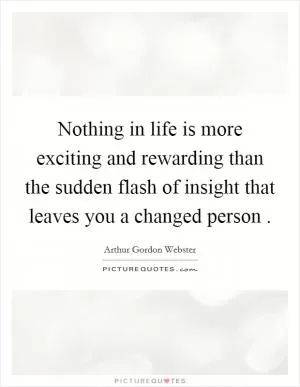 Nothing in life is more exciting and rewarding than the sudden flash of insight that leaves you a changed person  Picture Quote #1