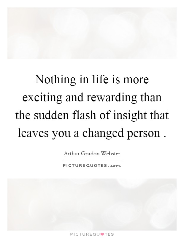 Nothing in life is more exciting and rewarding than the sudden flash of insight that leaves you a changed person . Picture Quote #1