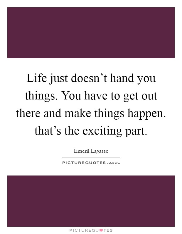 Life just doesn't hand you things. You have to get out there and make things happen. that's the exciting part. Picture Quote #1