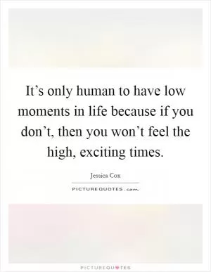 It’s only human to have low moments in life because if you don’t, then you won’t feel the high, exciting times Picture Quote #1