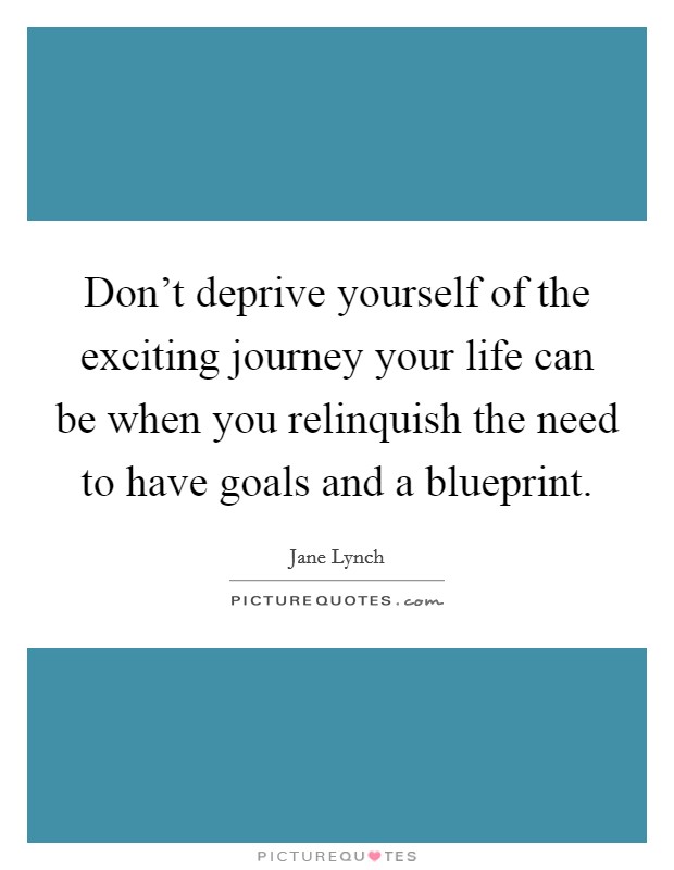 Don't deprive yourself of the exciting journey your life can be when you relinquish the need to have goals and a blueprint. Picture Quote #1