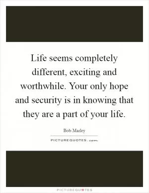 Life seems completely different, exciting and worthwhile. Your only hope and security is in knowing that they are a part of your life Picture Quote #1