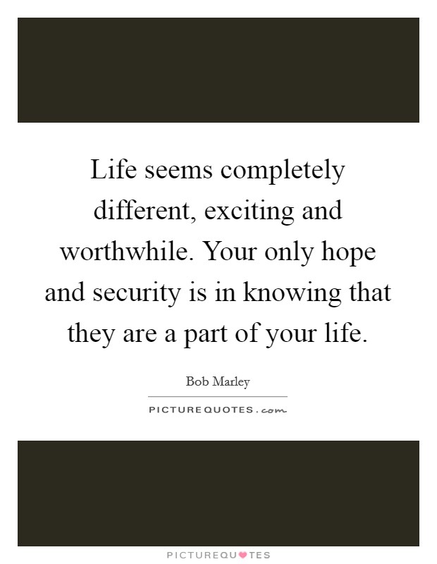 Life seems completely different, exciting and worthwhile. Your only hope and security is in knowing that they are a part of your life. Picture Quote #1