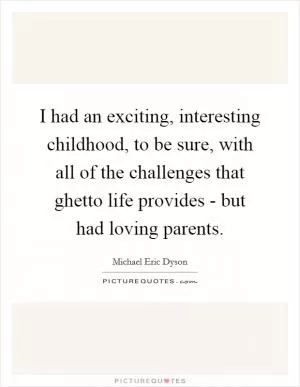 I had an exciting, interesting childhood, to be sure, with all of the challenges that ghetto life provides - but had loving parents Picture Quote #1
