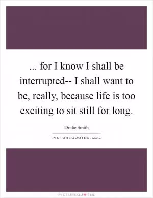 ... for I know I shall be interrupted-- I shall want to be, really, because life is too exciting to sit still for long Picture Quote #1