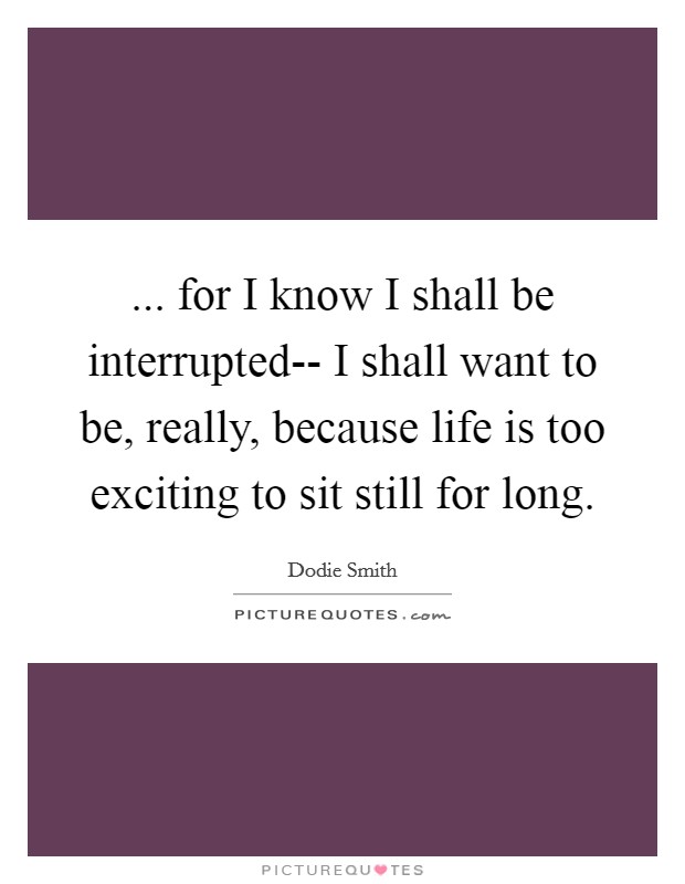 ... for I know I shall be interrupted-- I shall want to be, really, because life is too exciting to sit still for long. Picture Quote #1