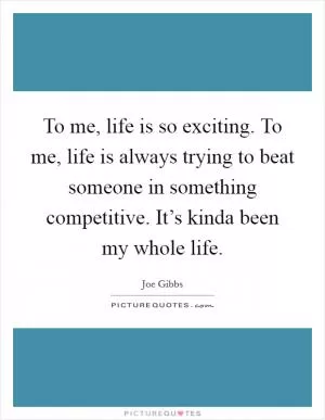 To me, life is so exciting. To me, life is always trying to beat someone in something competitive. It’s kinda been my whole life Picture Quote #1