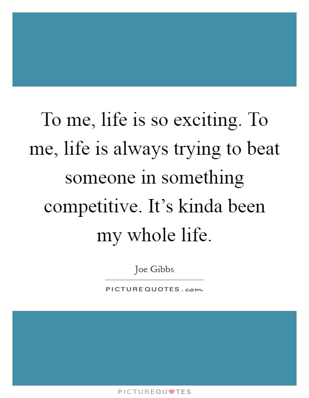To me, life is so exciting. To me, life is always trying to beat someone in something competitive. It's kinda been my whole life. Picture Quote #1