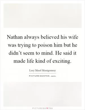 Nathan always believed his wife was trying to poison him but he didn’t seem to mind. He said it made life kind of exciting Picture Quote #1