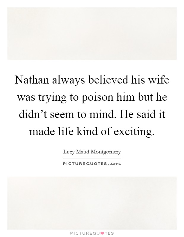 Nathan always believed his wife was trying to poison him but he didn't seem to mind. He said it made life kind of exciting. Picture Quote #1