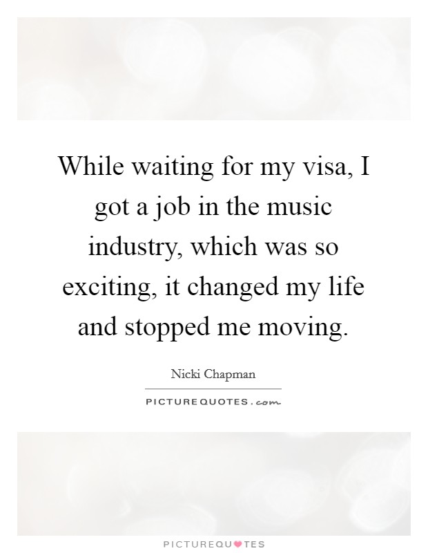 While waiting for my visa, I got a job in the music industry, which was so exciting, it changed my life and stopped me moving. Picture Quote #1