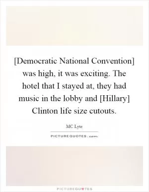 [Democratic National Convention] was high, it was exciting. The hotel that I stayed at, they had music in the lobby and [Hillary] Clinton life size cutouts Picture Quote #1