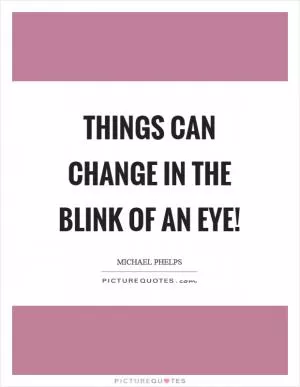 Things can change in the blink of an eye! Picture Quote #1