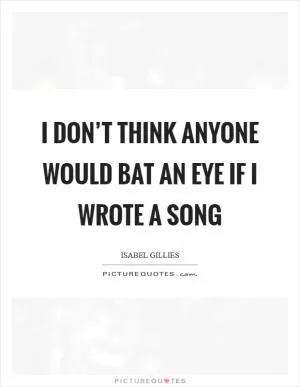 I don’t think anyone would bat an eye if I wrote a song Picture Quote #1