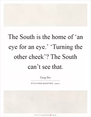 The South is the home of ‘an eye for an eye.’ ‘Turning the other cheek’? The South can’t see that Picture Quote #1