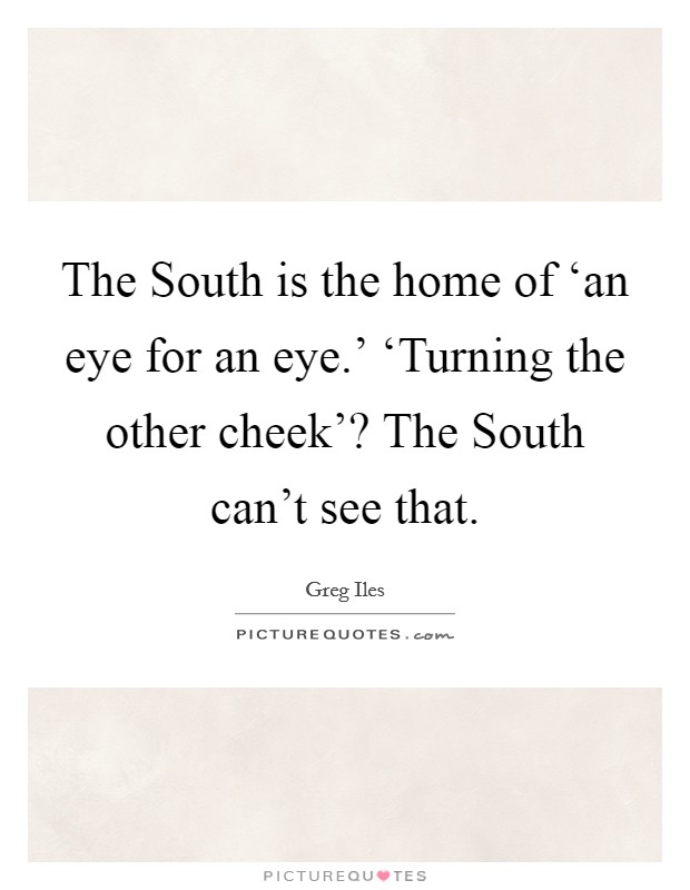 The South is the home of ‘an eye for an eye.' ‘Turning the other cheek'? The South can't see that. Picture Quote #1