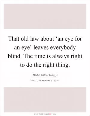 That old law about ‘an eye for an eye’ leaves everybody blind. The time is always right to do the right thing Picture Quote #1