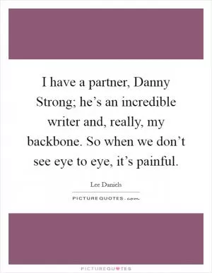 I have a partner, Danny Strong; he’s an incredible writer and, really, my backbone. So when we don’t see eye to eye, it’s painful Picture Quote #1