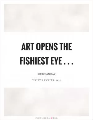 Art opens the fishiest eye . .  Picture Quote #1