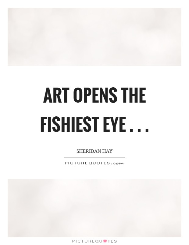 Art opens the fishiest eye . . . Picture Quote #1