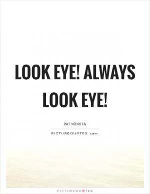 Look eye! Always look eye! Picture Quote #1