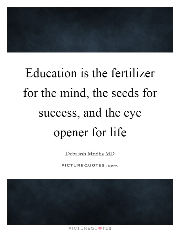 Education is the fertilizer for the mind, the seeds for success, and the eye opener for life Picture Quote #1