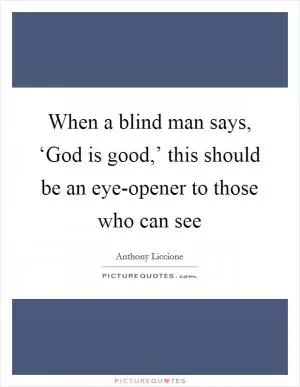 When a blind man says, ‘God is good,’ this should be an eye-opener to those who can see Picture Quote #1