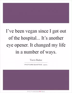 I’ve been vegan since I got out of the hospital... It’s another eye opener. It changed my life in a number of ways Picture Quote #1
