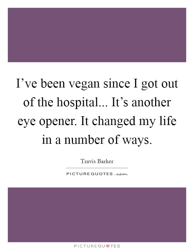 I've been vegan since I got out of the hospital... It's another eye opener. It changed my life in a number of ways. Picture Quote #1