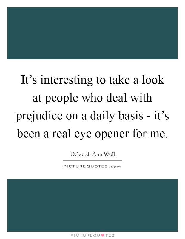 It's interesting to take a look at people who deal with prejudice on a daily basis - it's been a real eye opener for me. Picture Quote #1