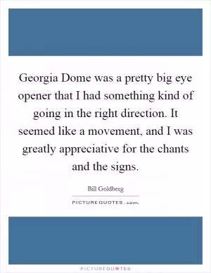 Georgia Dome was a pretty big eye opener that I had something kind of going in the right direction. It seemed like a movement, and I was greatly appreciative for the chants and the signs Picture Quote #1