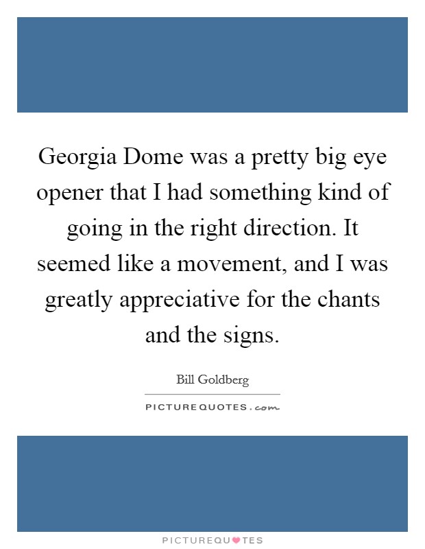 Georgia Dome was a pretty big eye opener that I had something kind of going in the right direction. It seemed like a movement, and I was greatly appreciative for the chants and the signs. Picture Quote #1