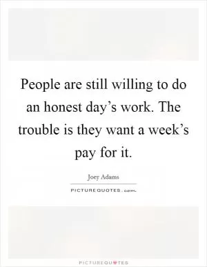 People are still willing to do an honest day’s work. The trouble is they want a week’s pay for it Picture Quote #1