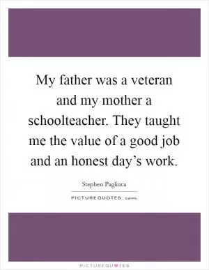 My father was a veteran and my mother a schoolteacher. They taught me the value of a good job and an honest day’s work Picture Quote #1