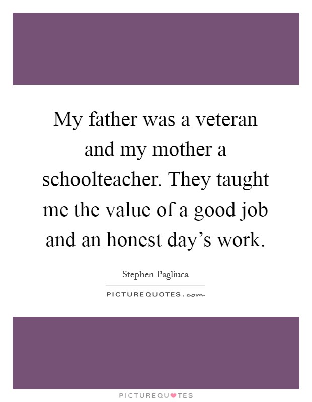 My father was a veteran and my mother a schoolteacher. They taught me the value of a good job and an honest day's work. Picture Quote #1